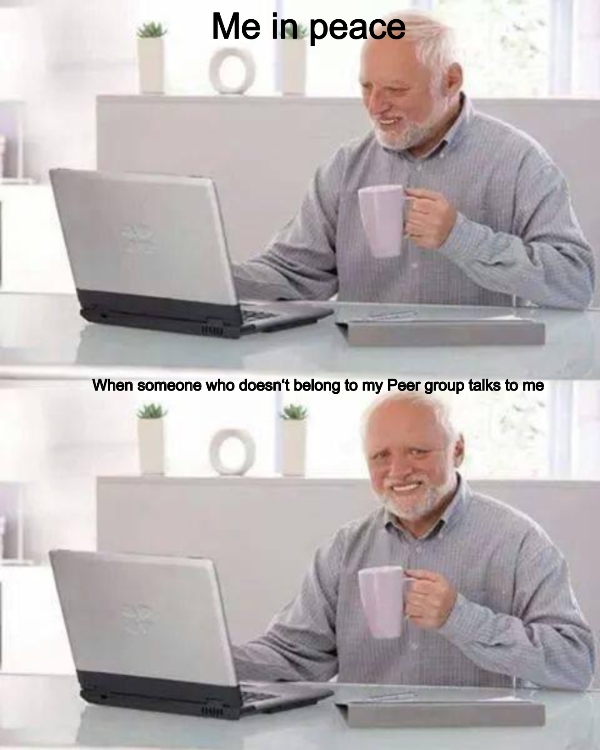 When someone who doesn‘t belong to my Peer group talks to me... Me in peace ... Me in...